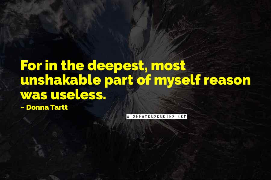 Donna Tartt Quotes: For in the deepest, most unshakable part of myself reason was useless.