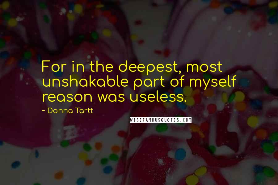 Donna Tartt Quotes: For in the deepest, most unshakable part of myself reason was useless.