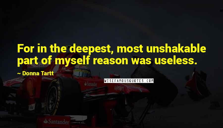 Donna Tartt Quotes: For in the deepest, most unshakable part of myself reason was useless.