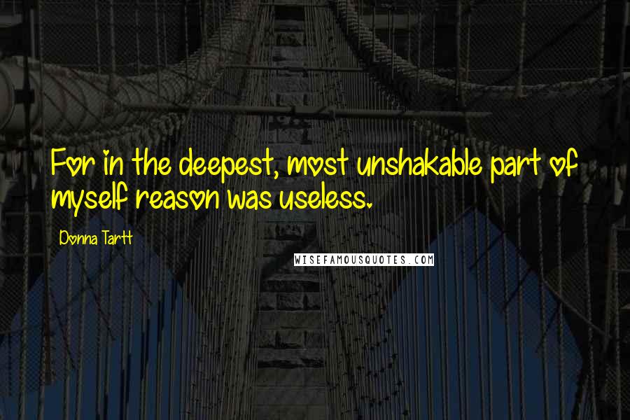 Donna Tartt Quotes: For in the deepest, most unshakable part of myself reason was useless.