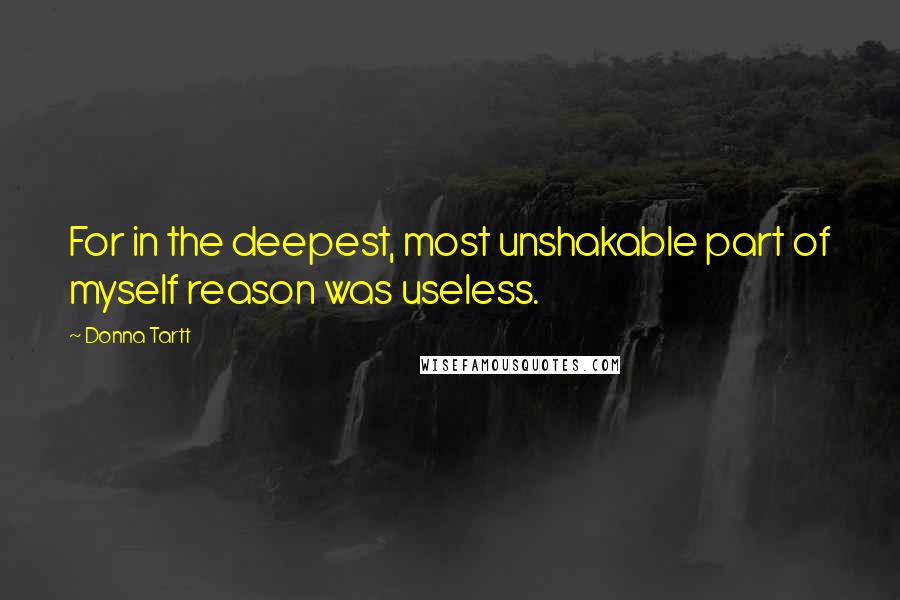 Donna Tartt Quotes: For in the deepest, most unshakable part of myself reason was useless.