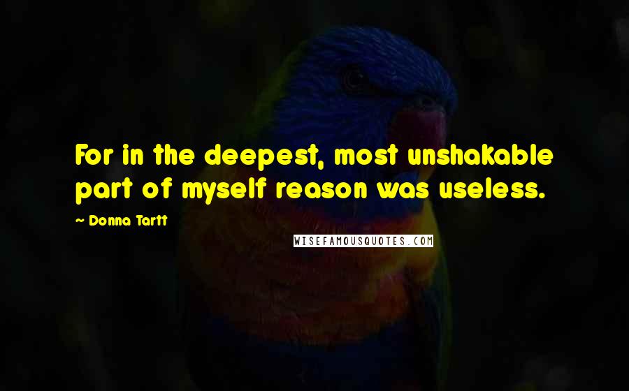 Donna Tartt Quotes: For in the deepest, most unshakable part of myself reason was useless.