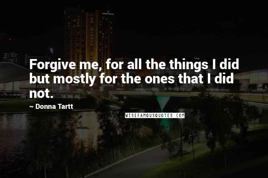 Donna Tartt Quotes: Forgive me, for all the things I did but mostly for the ones that I did not.