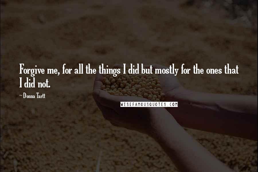 Donna Tartt Quotes: Forgive me, for all the things I did but mostly for the ones that I did not.