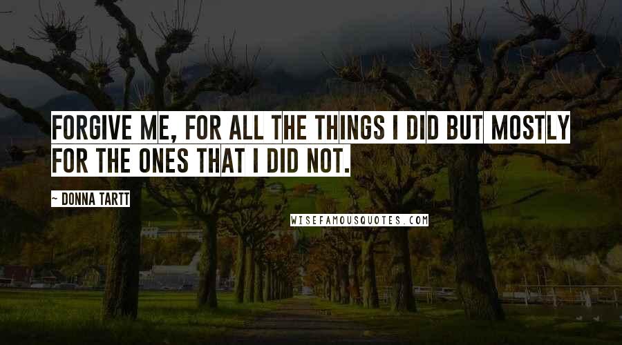 Donna Tartt Quotes: Forgive me, for all the things I did but mostly for the ones that I did not.