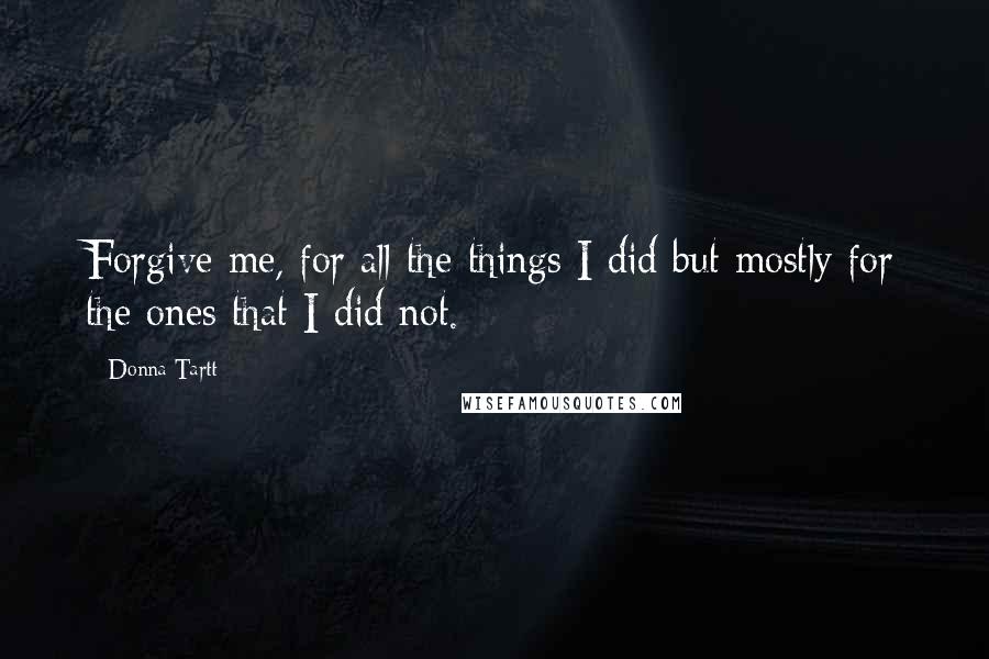 Donna Tartt Quotes: Forgive me, for all the things I did but mostly for the ones that I did not.