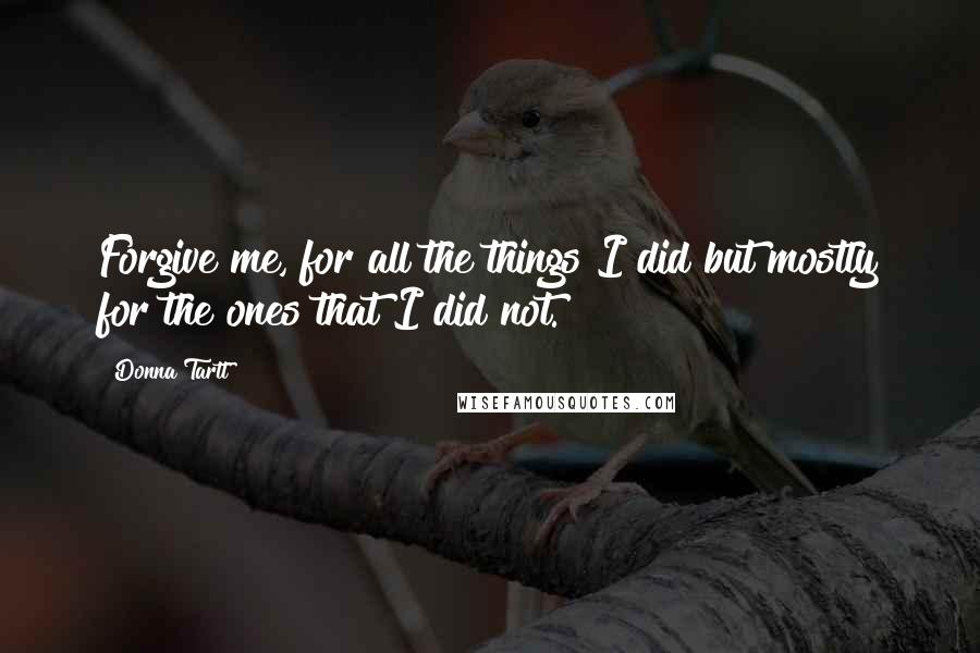 Donna Tartt Quotes: Forgive me, for all the things I did but mostly for the ones that I did not.