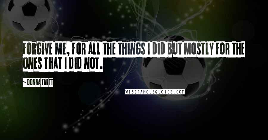 Donna Tartt Quotes: Forgive me, for all the things I did but mostly for the ones that I did not.