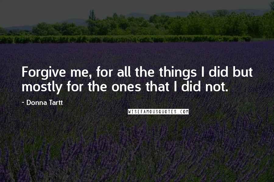 Donna Tartt Quotes: Forgive me, for all the things I did but mostly for the ones that I did not.