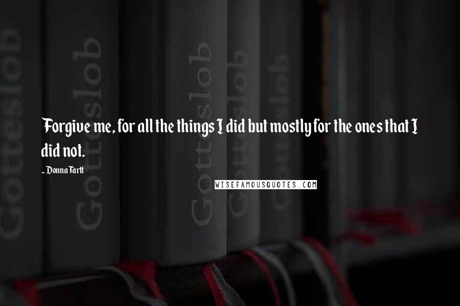 Donna Tartt Quotes: Forgive me, for all the things I did but mostly for the ones that I did not.