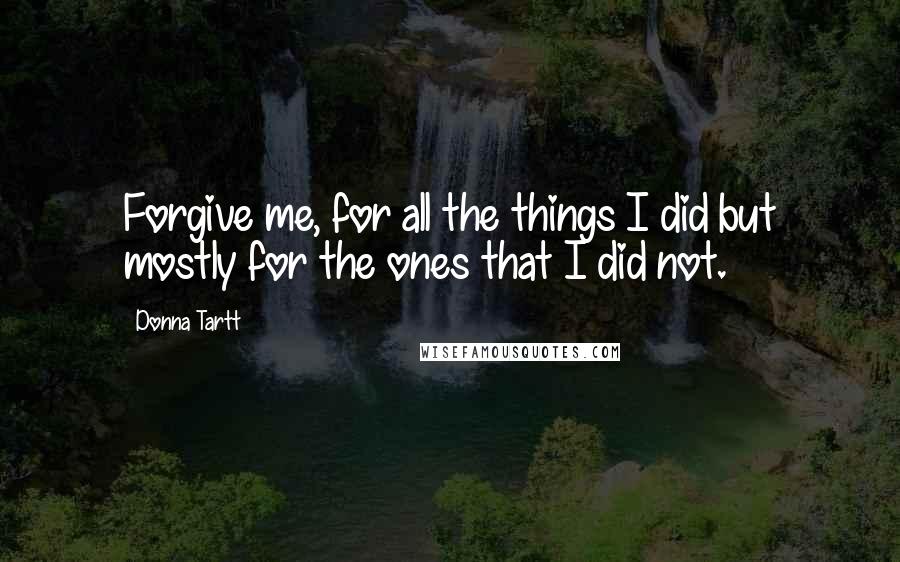 Donna Tartt Quotes: Forgive me, for all the things I did but mostly for the ones that I did not.