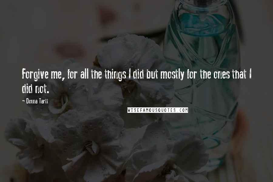 Donna Tartt Quotes: Forgive me, for all the things I did but mostly for the ones that I did not.