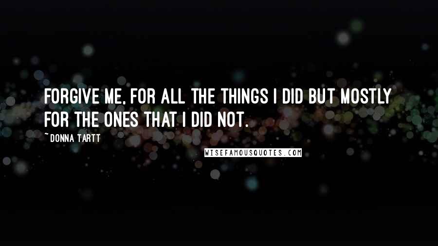Donna Tartt Quotes: Forgive me, for all the things I did but mostly for the ones that I did not.