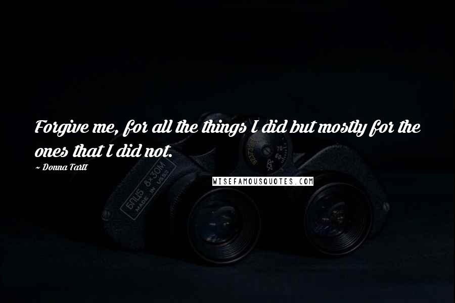 Donna Tartt Quotes: Forgive me, for all the things I did but mostly for the ones that I did not.