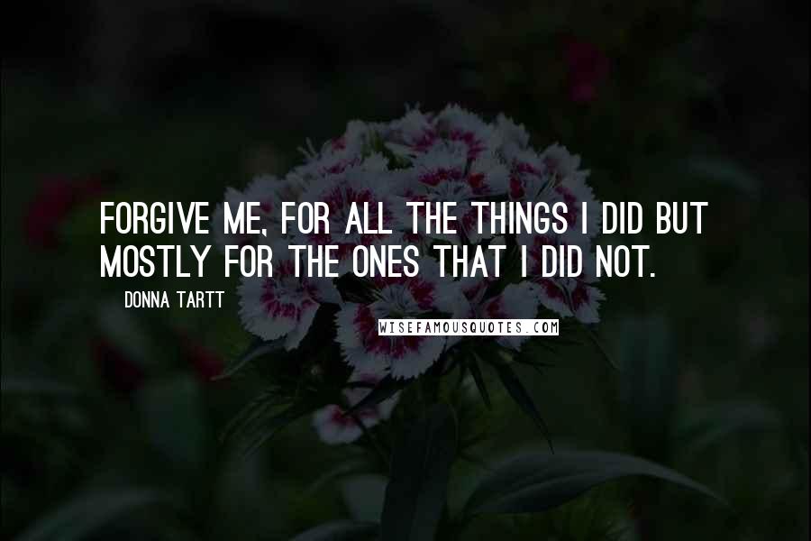 Donna Tartt Quotes: Forgive me, for all the things I did but mostly for the ones that I did not.