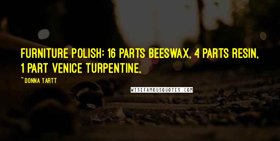 Donna Tartt Quotes: furniture polish: 16 parts beeswax, 4 parts resin, 1 part Venice turpentine,