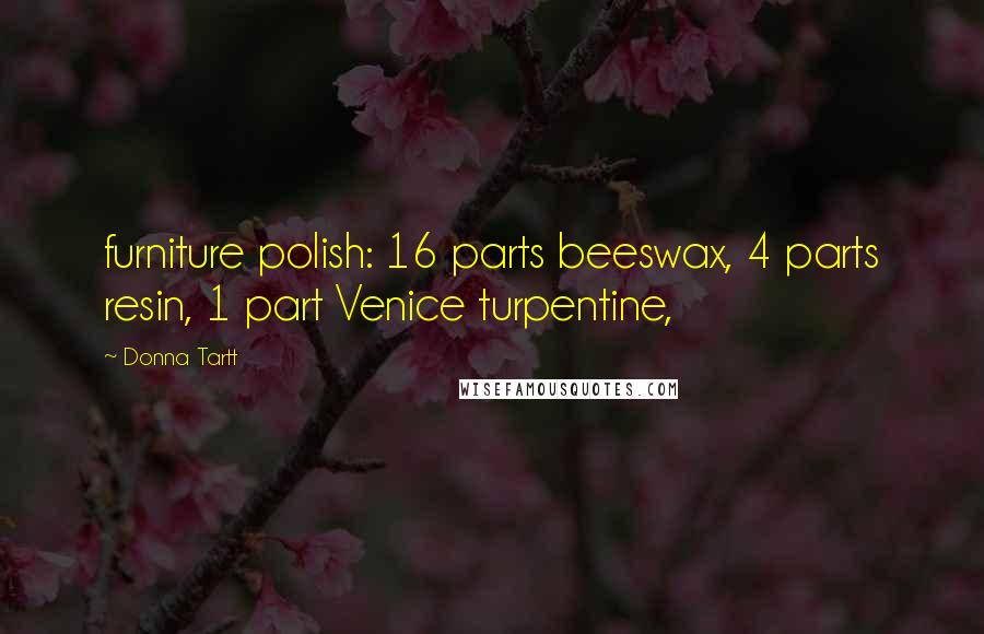 Donna Tartt Quotes: furniture polish: 16 parts beeswax, 4 parts resin, 1 part Venice turpentine,