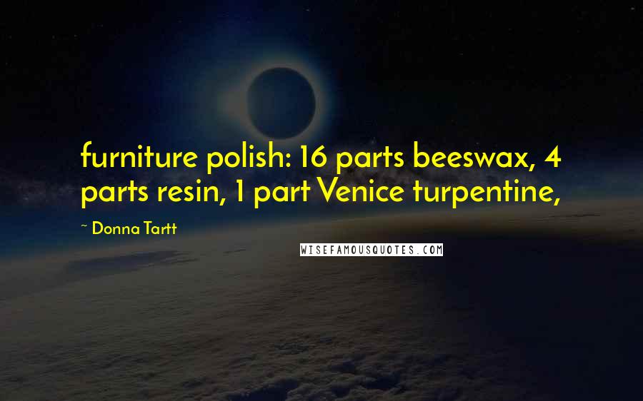 Donna Tartt Quotes: furniture polish: 16 parts beeswax, 4 parts resin, 1 part Venice turpentine,