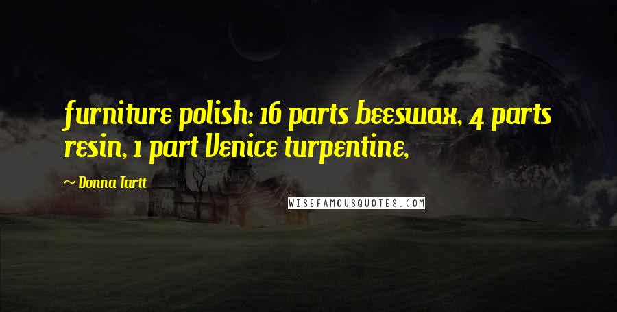 Donna Tartt Quotes: furniture polish: 16 parts beeswax, 4 parts resin, 1 part Venice turpentine,