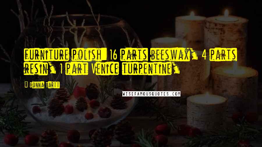 Donna Tartt Quotes: furniture polish: 16 parts beeswax, 4 parts resin, 1 part Venice turpentine,