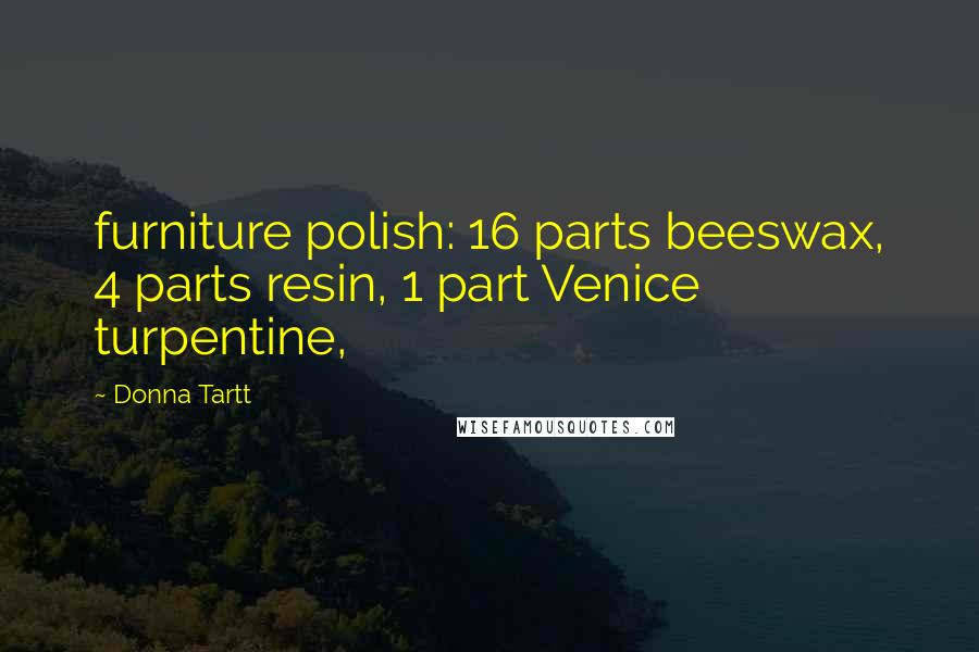 Donna Tartt Quotes: furniture polish: 16 parts beeswax, 4 parts resin, 1 part Venice turpentine,