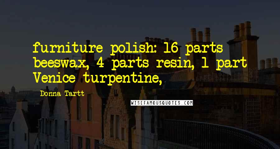 Donna Tartt Quotes: furniture polish: 16 parts beeswax, 4 parts resin, 1 part Venice turpentine,