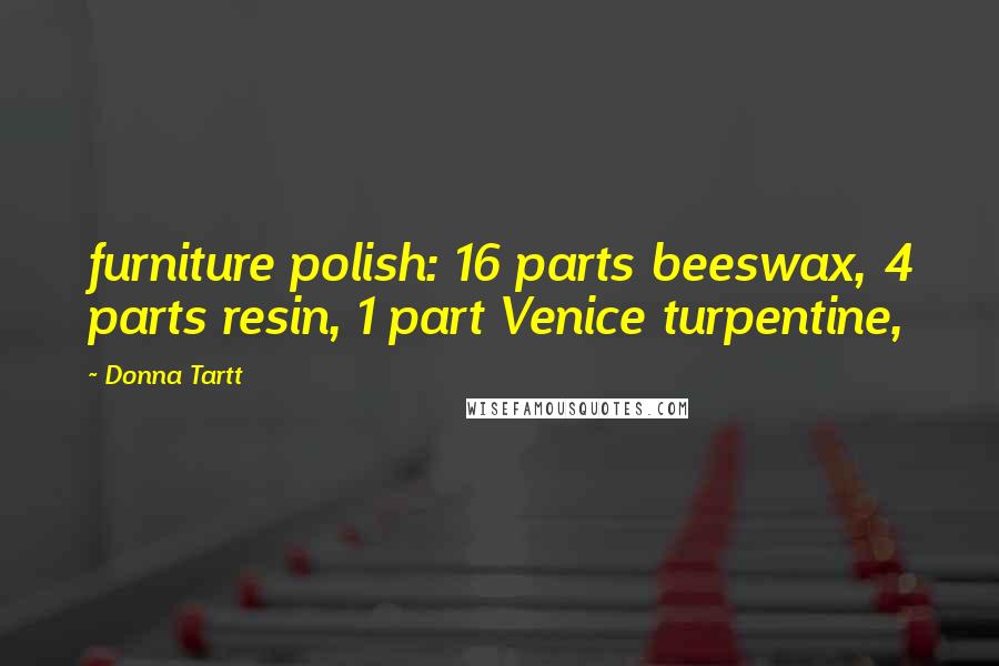 Donna Tartt Quotes: furniture polish: 16 parts beeswax, 4 parts resin, 1 part Venice turpentine,