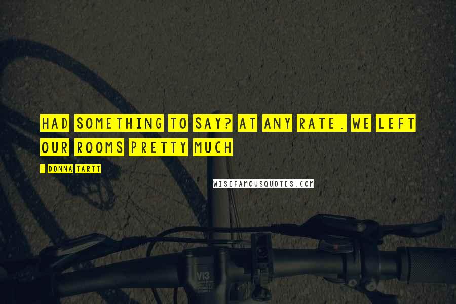 Donna Tartt Quotes: Had something to say? At any rate. We left our rooms pretty much