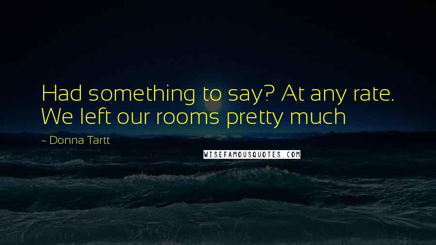 Donna Tartt Quotes: Had something to say? At any rate. We left our rooms pretty much