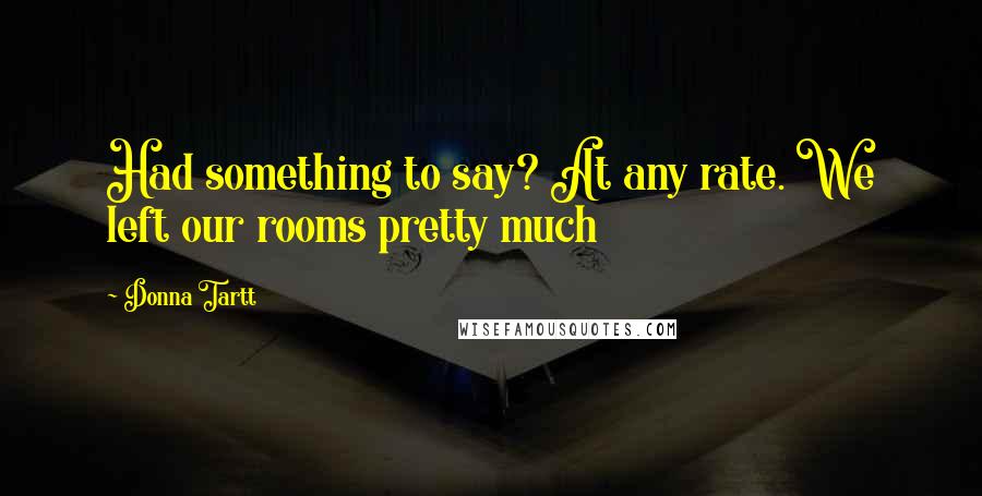 Donna Tartt Quotes: Had something to say? At any rate. We left our rooms pretty much