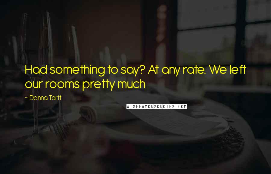 Donna Tartt Quotes: Had something to say? At any rate. We left our rooms pretty much