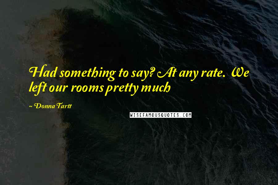 Donna Tartt Quotes: Had something to say? At any rate. We left our rooms pretty much