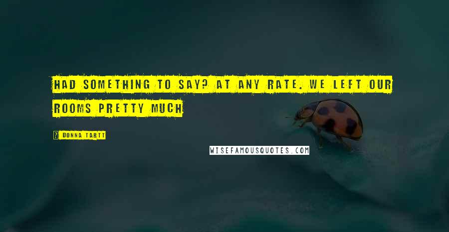 Donna Tartt Quotes: Had something to say? At any rate. We left our rooms pretty much