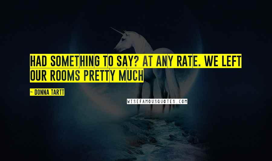 Donna Tartt Quotes: Had something to say? At any rate. We left our rooms pretty much