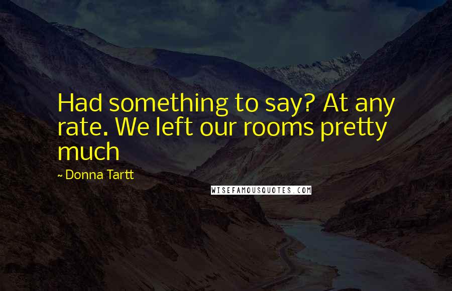 Donna Tartt Quotes: Had something to say? At any rate. We left our rooms pretty much