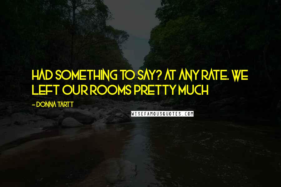 Donna Tartt Quotes: Had something to say? At any rate. We left our rooms pretty much