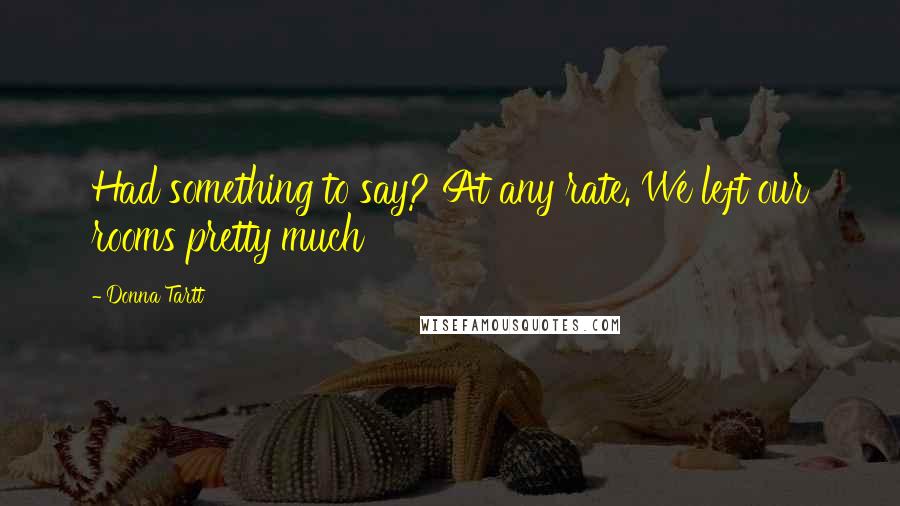 Donna Tartt Quotes: Had something to say? At any rate. We left our rooms pretty much