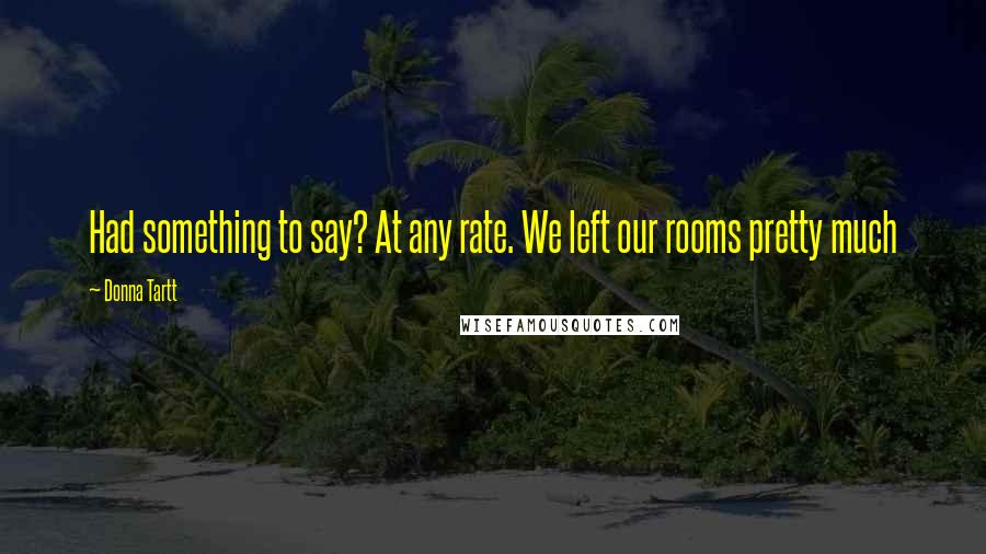 Donna Tartt Quotes: Had something to say? At any rate. We left our rooms pretty much