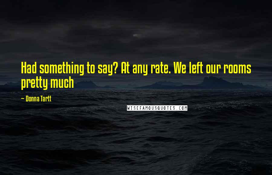 Donna Tartt Quotes: Had something to say? At any rate. We left our rooms pretty much