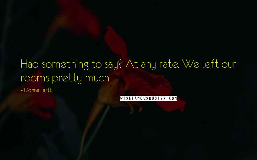 Donna Tartt Quotes: Had something to say? At any rate. We left our rooms pretty much