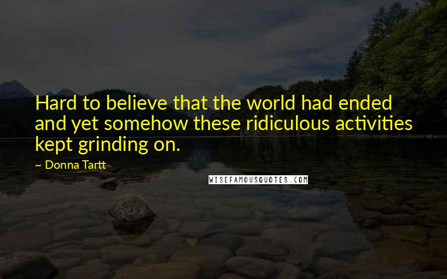 Donna Tartt Quotes: Hard to believe that the world had ended and yet somehow these ridiculous activities kept grinding on.