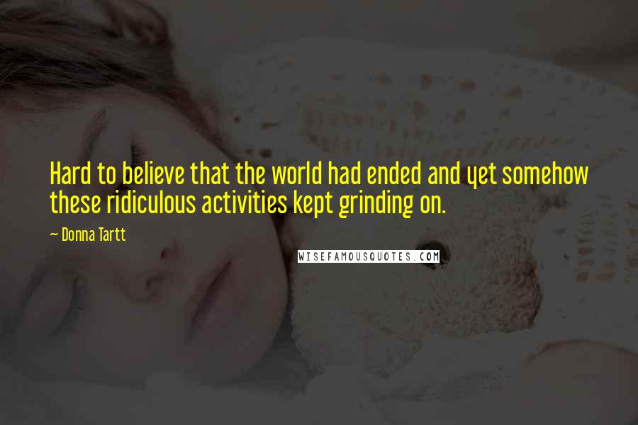 Donna Tartt Quotes: Hard to believe that the world had ended and yet somehow these ridiculous activities kept grinding on.