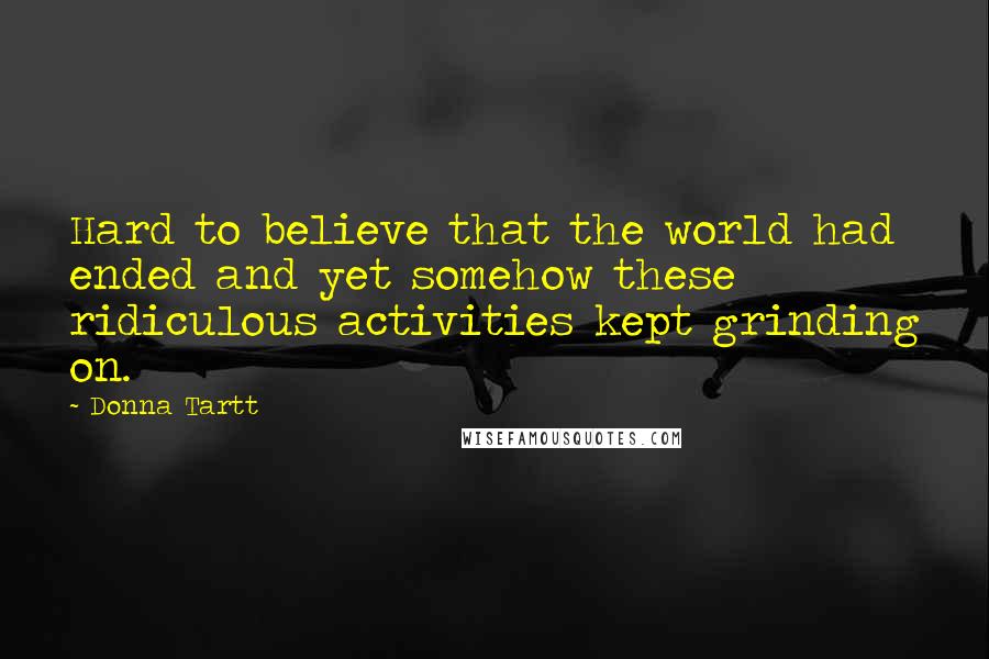 Donna Tartt Quotes: Hard to believe that the world had ended and yet somehow these ridiculous activities kept grinding on.