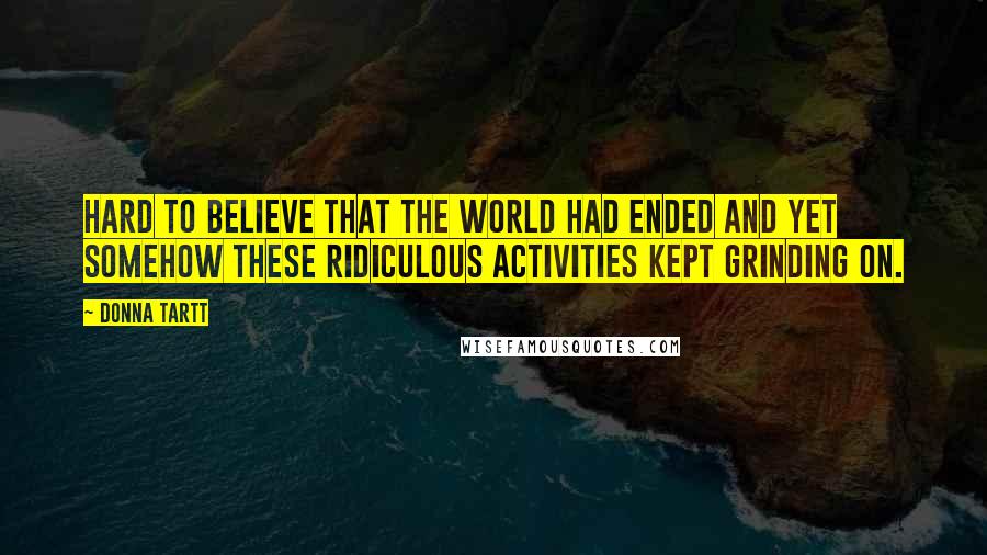 Donna Tartt Quotes: Hard to believe that the world had ended and yet somehow these ridiculous activities kept grinding on.