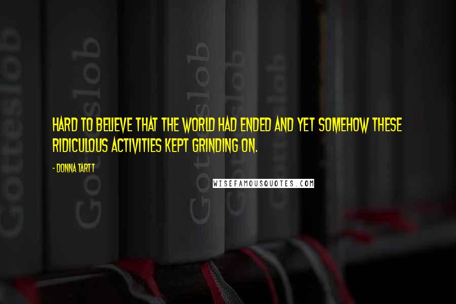 Donna Tartt Quotes: Hard to believe that the world had ended and yet somehow these ridiculous activities kept grinding on.