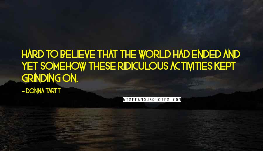 Donna Tartt Quotes: Hard to believe that the world had ended and yet somehow these ridiculous activities kept grinding on.