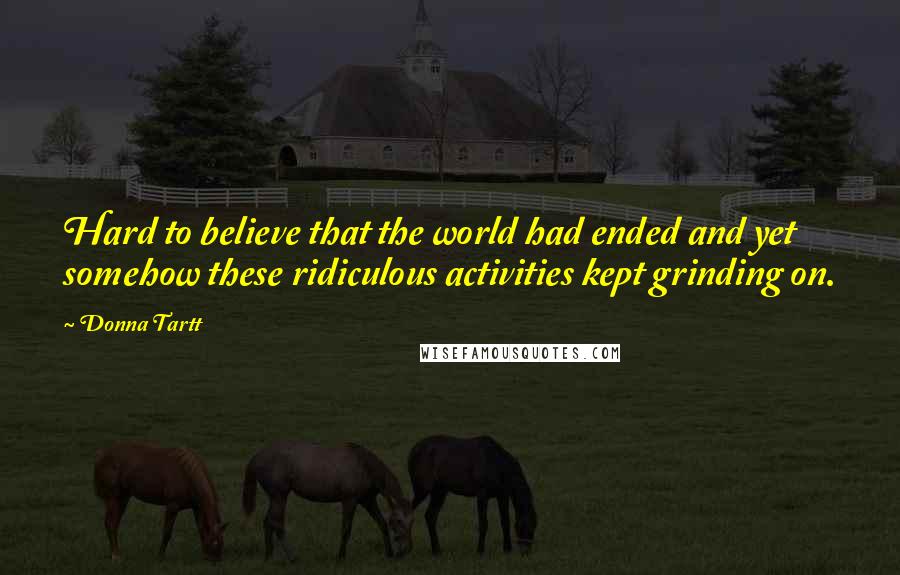 Donna Tartt Quotes: Hard to believe that the world had ended and yet somehow these ridiculous activities kept grinding on.