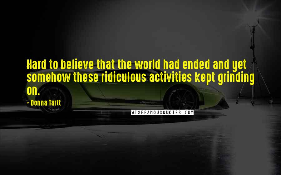 Donna Tartt Quotes: Hard to believe that the world had ended and yet somehow these ridiculous activities kept grinding on.