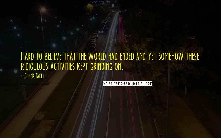 Donna Tartt Quotes: Hard to believe that the world had ended and yet somehow these ridiculous activities kept grinding on.