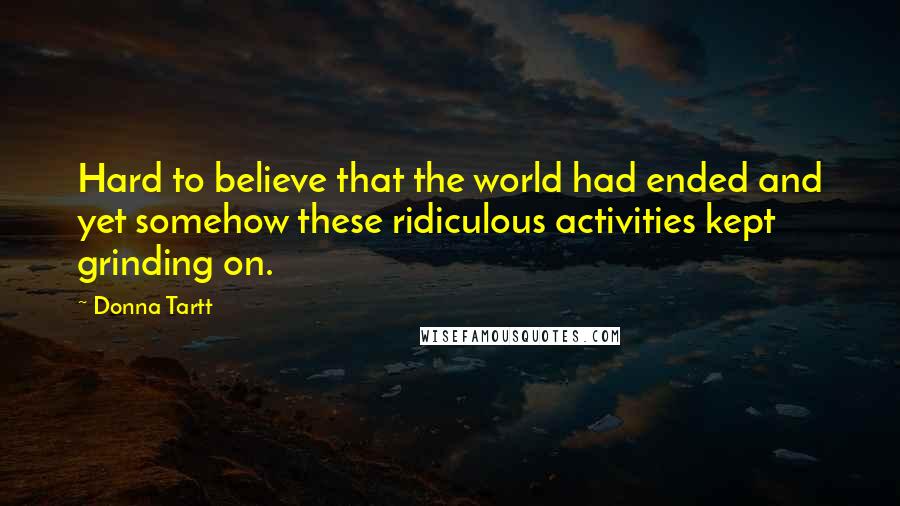 Donna Tartt Quotes: Hard to believe that the world had ended and yet somehow these ridiculous activities kept grinding on.